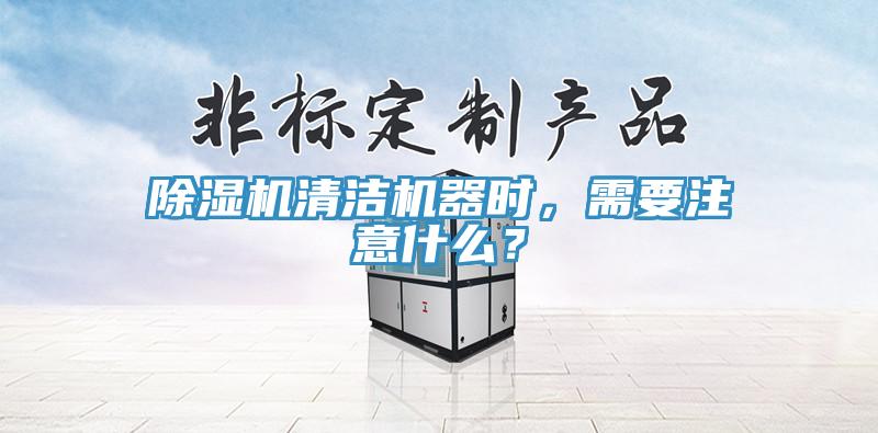 除濕機清潔機器時，需要注意什么？