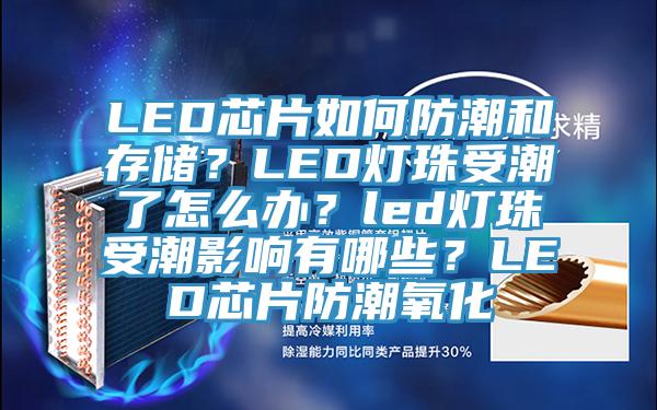 LED芯片如何防潮和存儲？LED燈珠受潮了怎么辦？led燈珠受潮影響有哪些？LED芯片防潮氧化