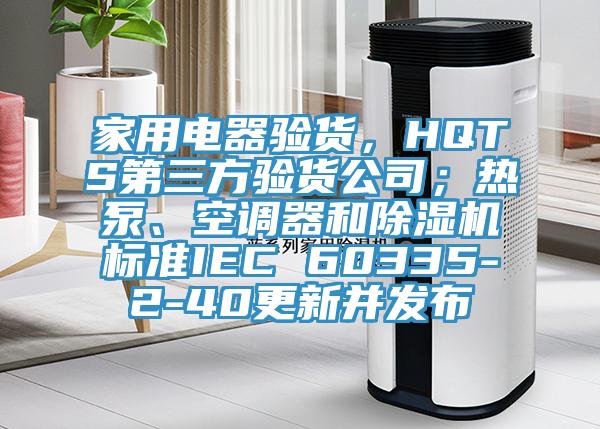 家用電器驗(yàn)貨，HQTS第三方驗(yàn)貨公司；熱泵、空調(diào)器和除濕機(jī)標(biāo)準(zhǔn)IEC 60335-2-40更新并發(fā)布