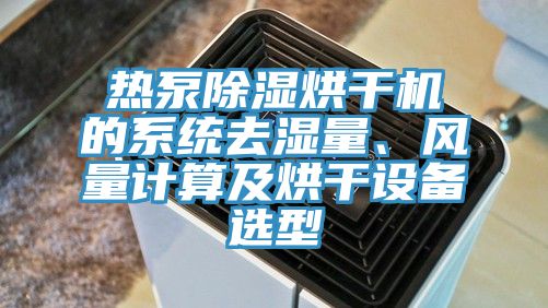 熱泵除濕烘干機(jī)的系統(tǒng)去濕量、風(fēng)量計(jì)算及烘干設(shè)備選型