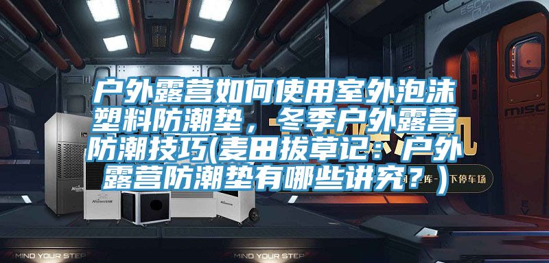 戶外露營如何使用室外泡沫塑料防潮墊，冬季戶外露營防潮技巧(麥田拔草記：戶外露營防潮墊有哪些講究？)