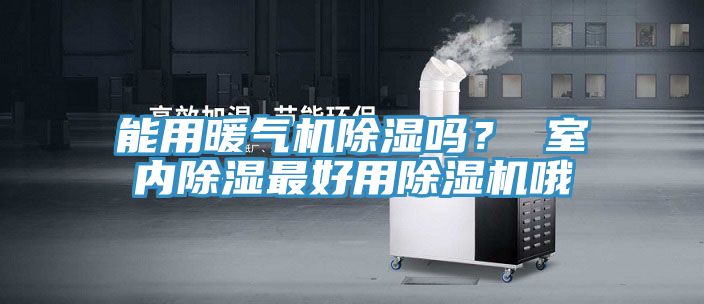 能用暖氣機(jī)除濕嗎？ 室內(nèi)除濕最好用除濕機(jī)哦