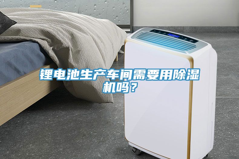 鋰電池生產(chǎn)車間需要用除濕機嗎？