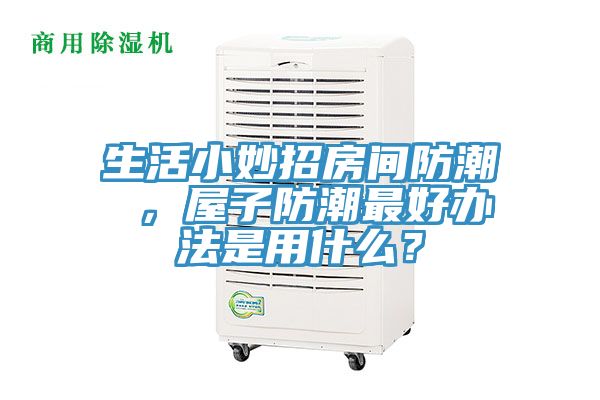 生活小妙招房間防潮 ，屋子防潮最好辦法是用什么？