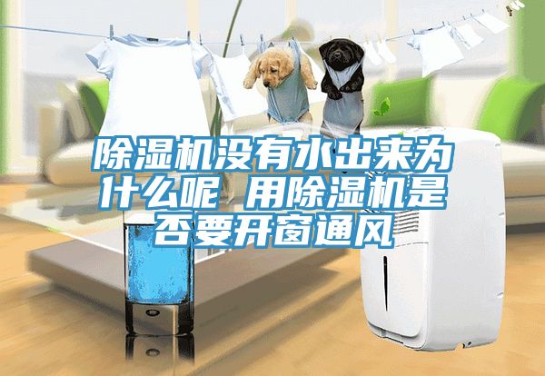 除濕機沒有水出來為什么呢 用除濕機是否要開窗通風